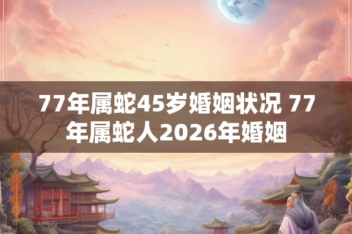 77年属蛇45岁婚姻状况 77年属蛇人2026年婚姻 77年属蛇45岁婚姻状况 77年属蛇人2026年婚姻