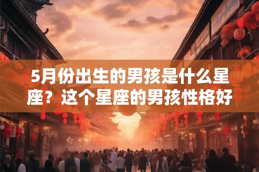 5月份出生的男孩是什么星座？这个星座的男孩性格好不好？