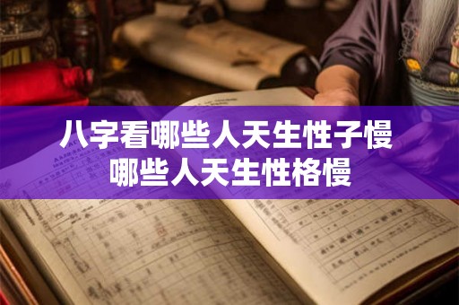 八字看哪些人天生性子慢 哪些人天生性格慢 八字看哪些人天生性子慢 哪些人天生性格慢