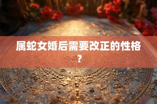 属蛇女婚后需要改正的性格？