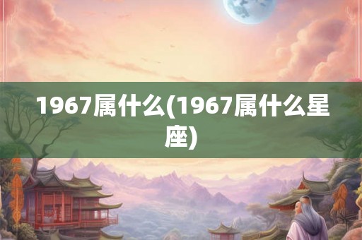 1967属什么(1967属什么星座)