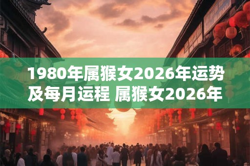 1980年属猴女2026年运势及每月运程 属猴女2026年运势及月运如何