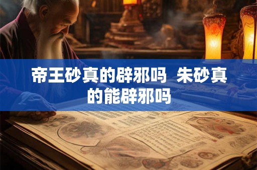 帝王砂真的辟邪吗 朱砂真的能辟邪吗 帝王砂真的辟邪吗 朱砂真的能辟邪吗