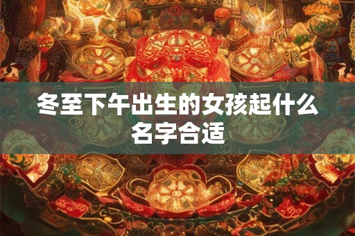 冬至下午出生的女孩起什么名字合适