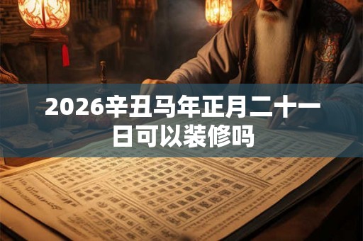 2026辛丑马年正月二十一日可以装修吗