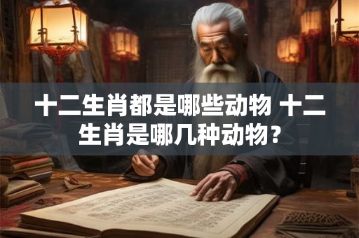 十二生肖都是哪些动物 十二生肖是哪几种动物? 十二生肖都是哪些动物 十二生肖是哪几种动物?