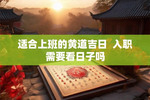 适合上班的黄道吉日 入职需要看日子吗 适合上班的黄道吉日 入职需要看日子吗