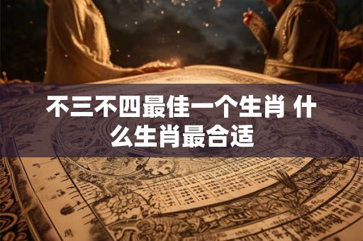 不三不四最佳一个生肖 什么生肖最合适
