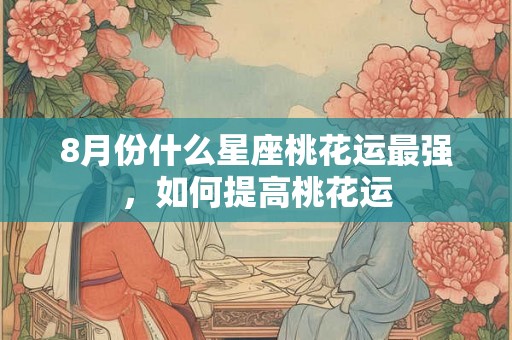 8月份什么星座桃花运最强，如何提高桃花运