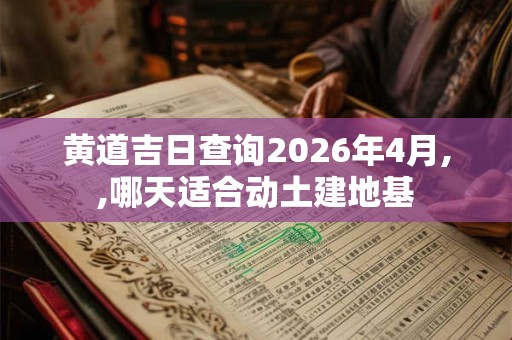 黄道吉日查询2026年4月,,哪天适合动土建地基