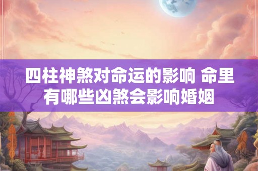 四柱神煞对命运的影响 命里有哪些凶煞会影响婚姻 四柱神煞对命运的影响 命里有哪些凶煞会影响婚姻