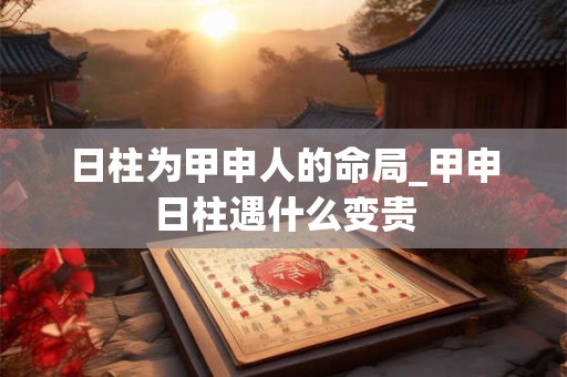 日柱为甲申人的命局_甲申日柱遇什么变贵