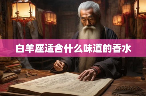 白羊座适合什么味道的香水 白羊座适合什么味道的香水