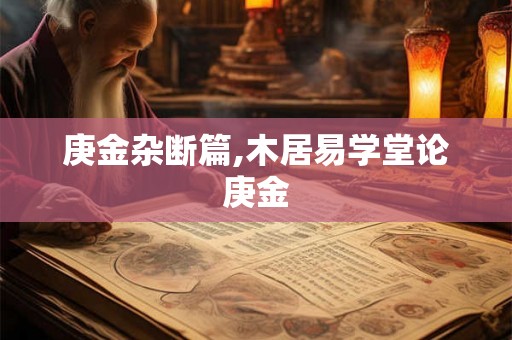 庚金杂断篇,木居易学堂论庚金