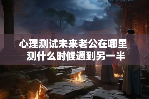 心理测试未来老公在哪里  测什么时候遇到另一半