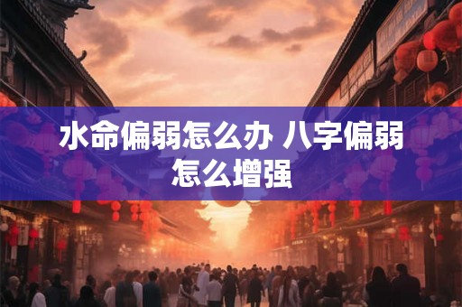水命偏弱怎么办 八字偏弱怎么增强