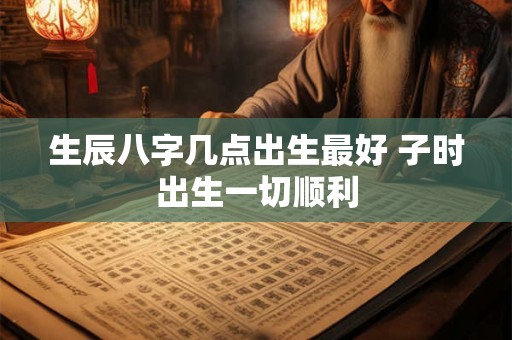 生辰八字几点出生最好 子时出生一切顺利