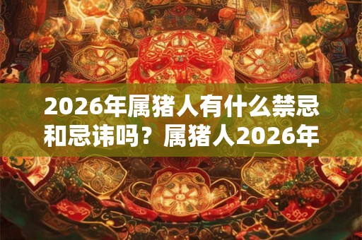 2026年属猪人有什么禁忌和忌讳吗？属猪人2026年如何开运转运？