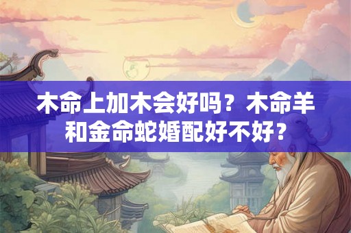 木命上加木会好吗？木命羊和金命蛇婚配好不好？