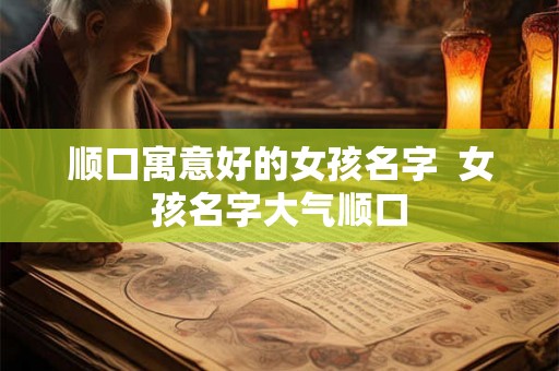 顺口寓意好的女孩名字  女孩名字大气顺口