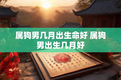 属狗男几月出生命好 属狗男出生几月好 属狗男几月出生命好 属狗男出生几月好