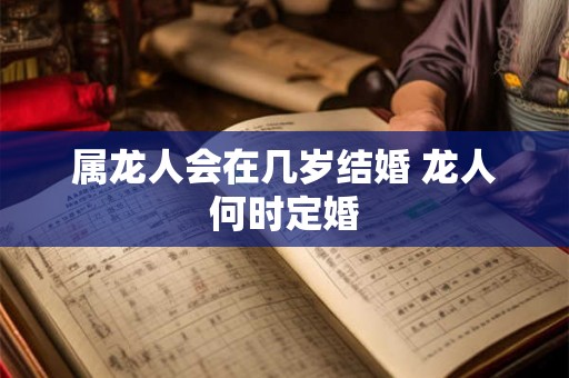 属龙人会在几岁结婚 龙人何时定婚 属龙人会在几岁结婚 龙人何时定婚