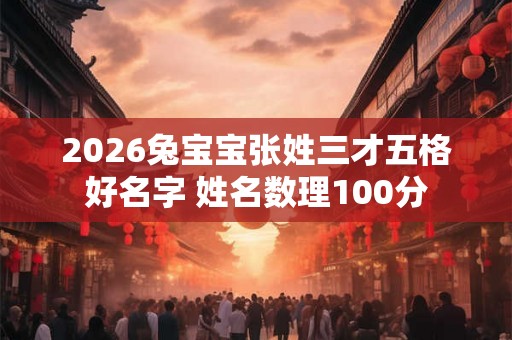 2026兔宝宝张姓三才五格好名字 姓名数理100分