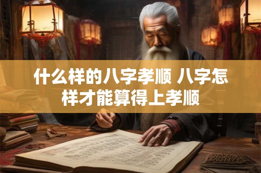 什么样的八字孝顺 八字怎样才能算得上孝顺 什么样的八字孝顺 八字怎样才能算得上孝顺