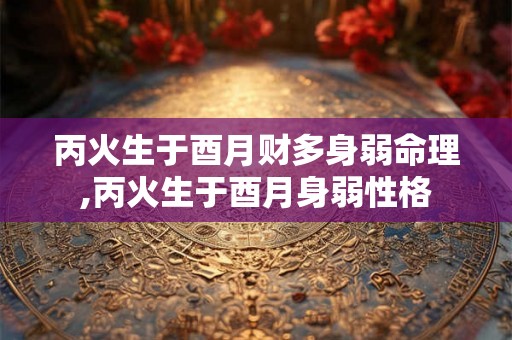 丙火生于酉月财多身弱命理,丙火生于酉月身弱性格