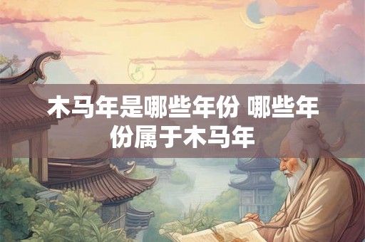 木马年是哪些年份 哪些年份属于木马年 木马年是哪些年份 哪些年份属于木马年