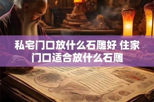 私宅门口放什么石雕好 住家门口适合放什么石雕 私宅门口放什么石雕好 住家门口适合放什么石雕