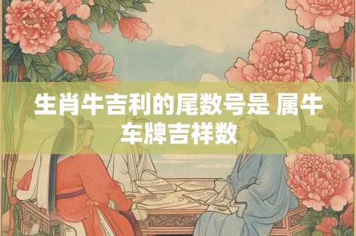 生肖牛吉利的尾数号是 属牛车牌吉祥数