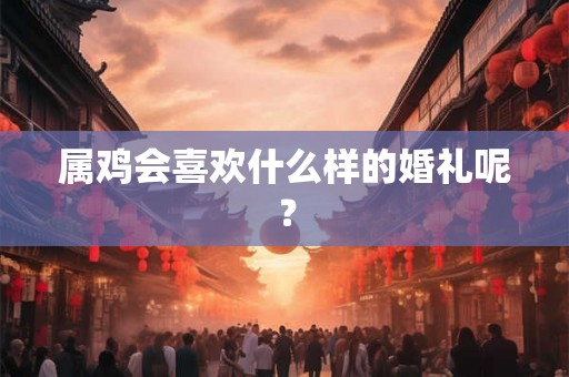 属鸡会喜欢什么样的婚礼呢？