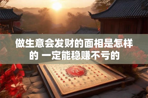 做生意会发财的面相是怎样的 一定能稳赚不亏的