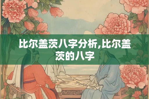比尔盖茨八字分析,比尔盖茨的八字