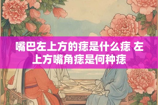 嘴巴左上方的痣是什么痣 左上方嘴角痣是何种痣