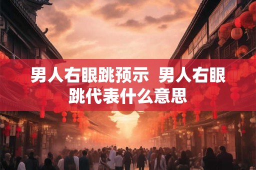 男人右眼跳预示  男人右眼跳代表什么意思