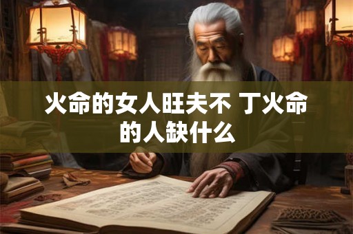 火命的女人旺夫不 丁火命的人缺什么