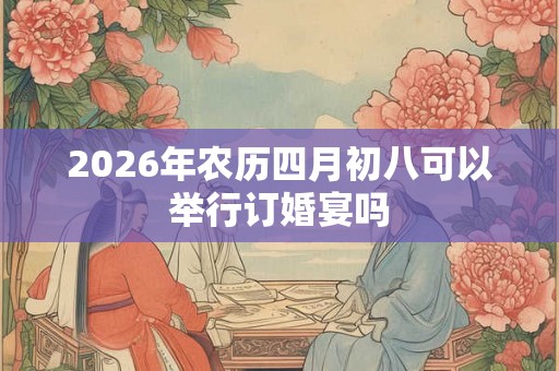 2026年农历四月初八可以举行订婚宴吗