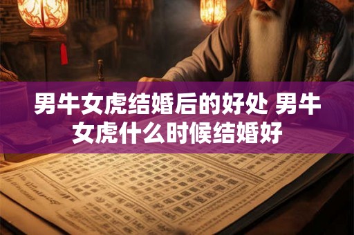 男牛女虎结婚后的好处 男牛女虎什么时候结婚好