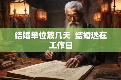 结婚单位放几天  结婚选在工作日