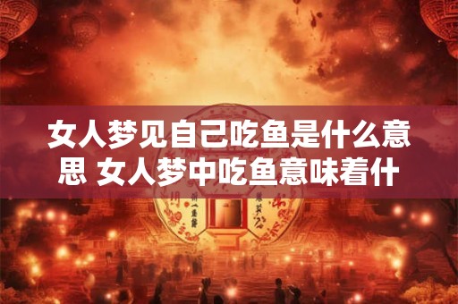 女人梦见自己吃鱼是什么意思 女人梦中吃鱼意味着什么