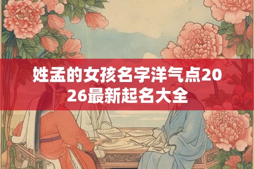 姓孟的女孩名字洋气点2026最新起名大全