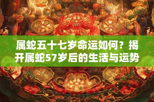 属蛇五十七岁命运如何?揭开属蛇57岁后的生活与运势 属蛇五十七岁命运如何?揭开属蛇57岁后的生活与运势