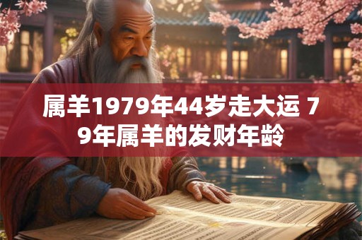 属羊1979年44岁走大运 79年属羊的发财年龄 属羊1979年44岁走大运 79年属羊的发财年龄