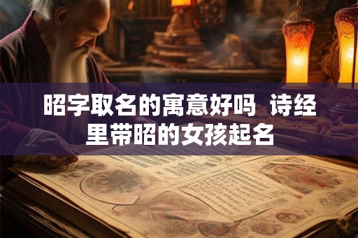 昭字取名的寓意好吗 诗经里带昭的女孩起名 昭字取名的寓意好吗 诗经里带昭的女孩起名