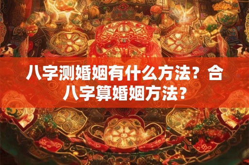 八字测婚姻有什么方法？合八字算婚姻方法？