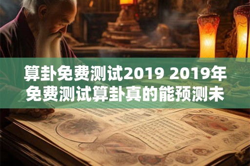 算卦免费测试2019 2019年免费测试算卦真的能预测未来吗