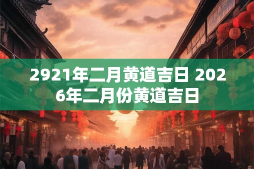 2921年二月黄道吉日 2026年二月份黄道吉日