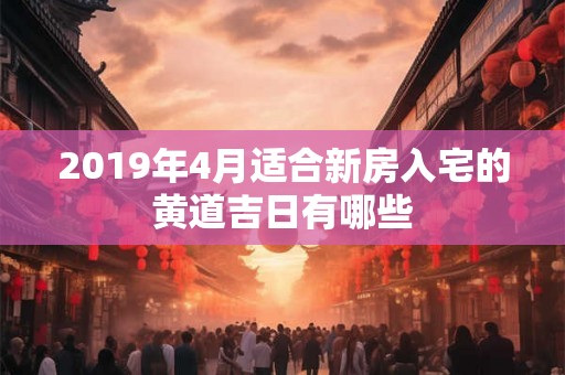 2019年4月适合新房入宅的黄道吉日有哪些